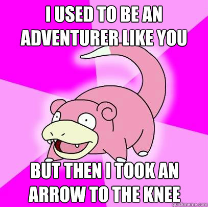 I used to be an adventurer like you But then I took an arrow to the knee - I used to be an adventurer like you But then I took an arrow to the knee  Slowpoke