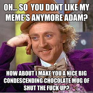 oh... so  you dont like my meme's anymore adam? how about i make you a nice big condescending chocolate mug of shut the fuck up?  Condescending Wonka