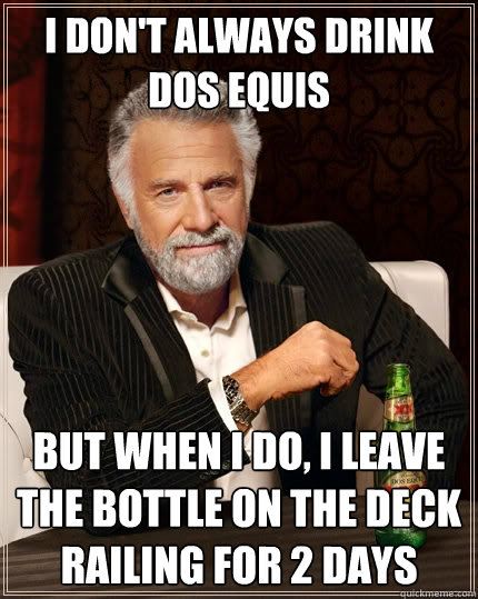 I don't always drink dos equis but when i do, i leave the bottle on the deck railing for 2 days - I don't always drink dos equis but when i do, i leave the bottle on the deck railing for 2 days  The Most Interesting Man In The World