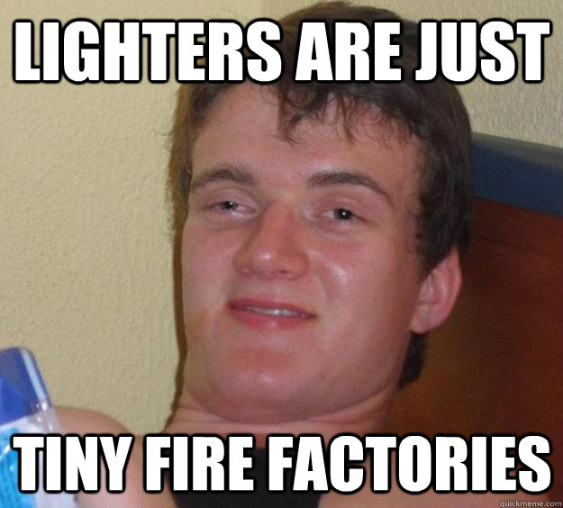 lighters are just tiny fire factories - lighters are just tiny fire factories  10 Guy