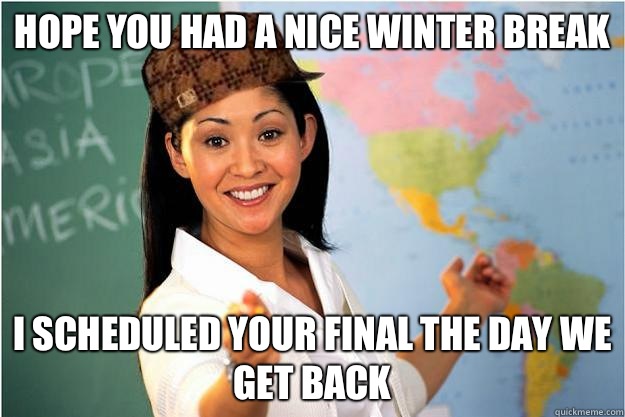 Hope you had a nice winter break I scheduled your final the day we get back  Scumbag Teacher