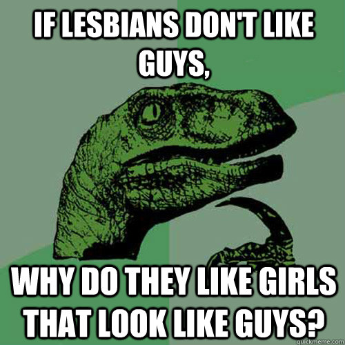 If lesbians don't like guys, why do they like girls that look like guys? - If lesbians don't like guys, why do they like girls that look like guys?  Philosoraptor