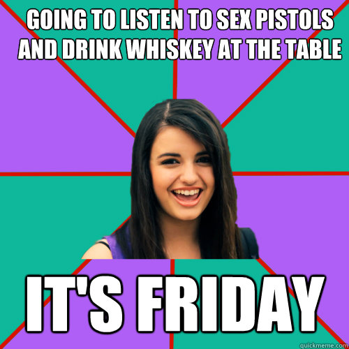 going to listen to sex pistols and drink whiskey at the table it's Friday  Rebecca Black