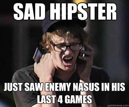 Sad hipster Just saw enemy Nasus in his last 4 games  Sad Hipster