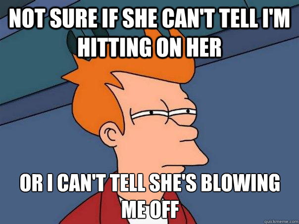 not sure if she can't tell i'm hitting on her or i can't tell she's blowing me off  Futurama Fry