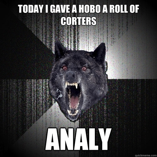 Today I gave a hobo a roll of corters analy  Insanity Wolf