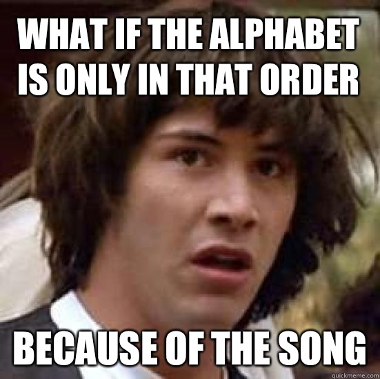 what if the alphabet is only in that order because of the song   conspiracy keanu