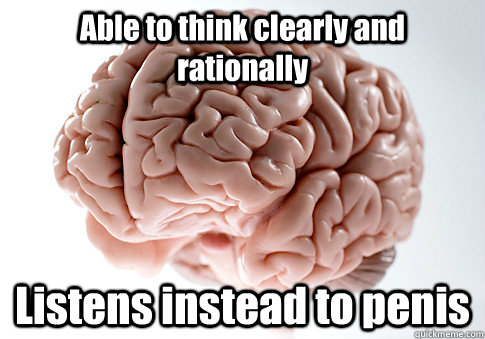 Able to think clearly and rationally Listens instead to penis  Scumbag Brain