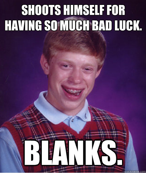 Shoots himself for having so much bad luck. Blanks. - Shoots himself for having so much bad luck. Blanks.  Bad Luck Brian