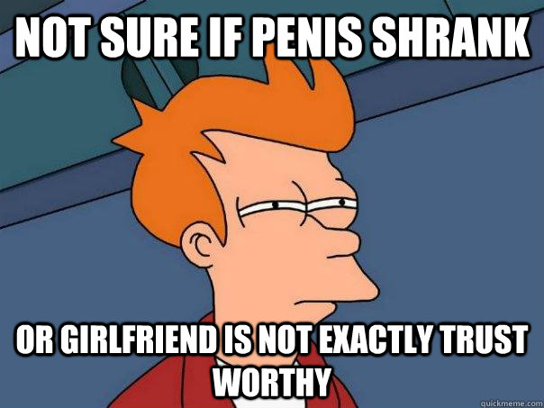 Not sure if penis shrank or girlfriend is not exactly trust worthy  Futurama Fry