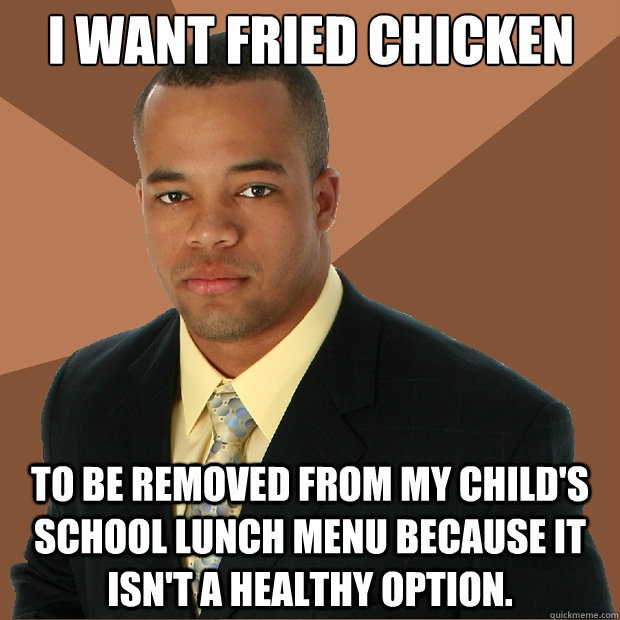 i want fried chicken to be removed from my child's school lunch menu because it isn't a healthy option. - i want fried chicken to be removed from my child's school lunch menu because it isn't a healthy option.  Successful Black Man