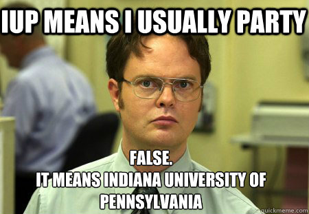 IUP means I usually party False.
It means Indiana university of Pennsylvania   Schrute