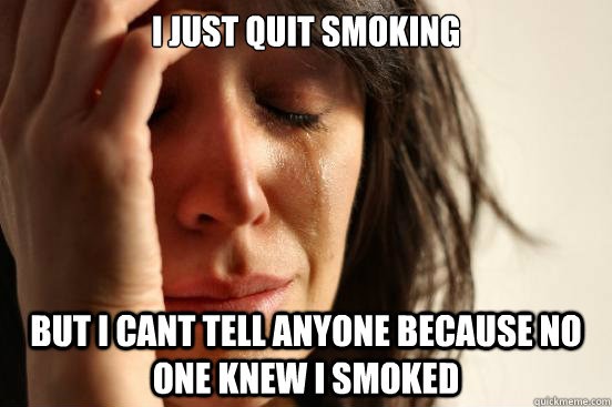 I just quit smoking but i cant tell anyone because no one knew i smoked  First World Problems