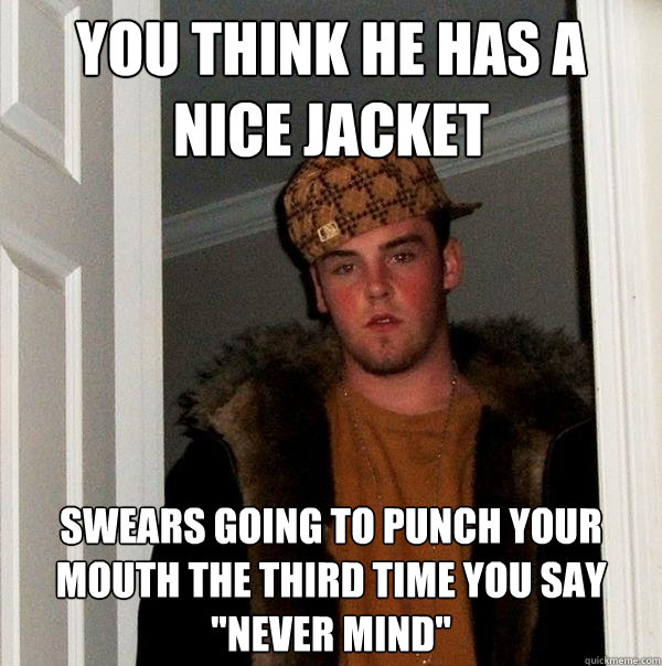 you think he has a nice jacket swears going to punch your mouth the third time you say 