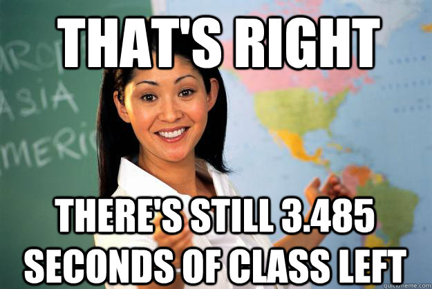 That's right There's still 3.485 seconds of class left  Unhelpful High School Teacher