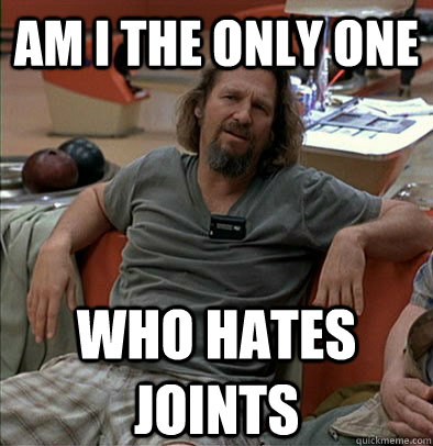 Am I the only one Who hates joints - Am I the only one Who hates joints  The Dude