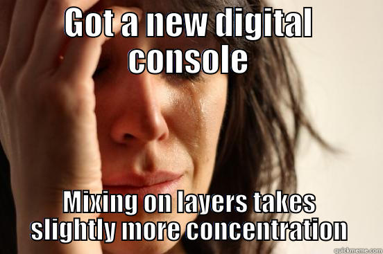 GOT A NEW DIGITAL CONSOLE MIXING ON LAYERS TAKES SLIGHTLY MORE CONCENTRATION First World Problems