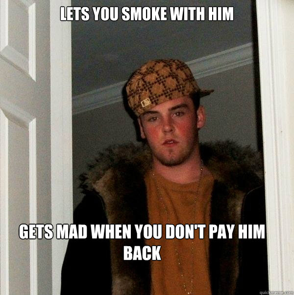 lets you smoke with him  gets mad when you don't pay him back - lets you smoke with him  gets mad when you don't pay him back  Scumbag Steve