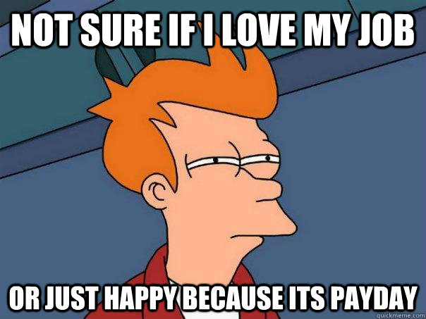 Not sure if I love my job or just happy because its payday  Futurama Fry