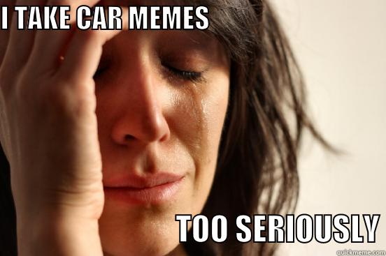 I TAKE CAR MEMES                                                                 TOO SERIOUSLY First World Problems