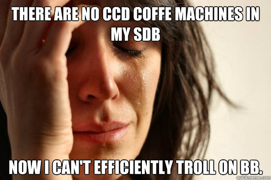 There are no CCD coffe machines in my SDB Now I Can't efficiently troll on BB. - There are no CCD coffe machines in my SDB Now I Can't efficiently troll on BB.  First World Problems