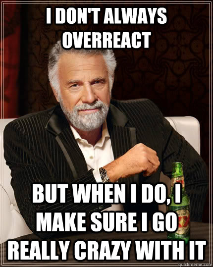 I don't always overreact but when I do, I make sure I go really crazy with it  The Most Interesting Man In The World