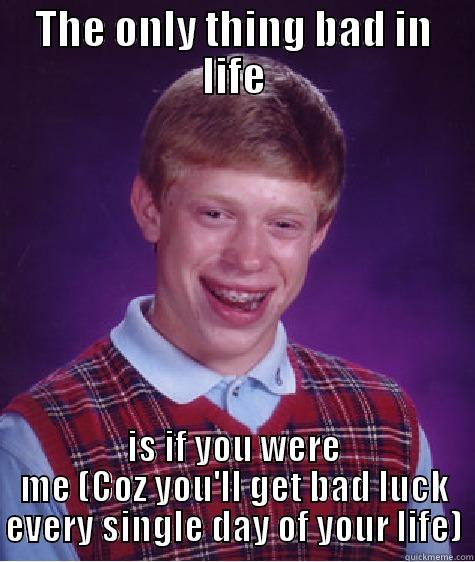 THE ONLY THING BAD IN LIFE IS IF YOU WERE ME (COZ YOU'LL GET BAD LUCK EVERY SINGLE DAY OF YOUR LIFE) Bad Luck Brian