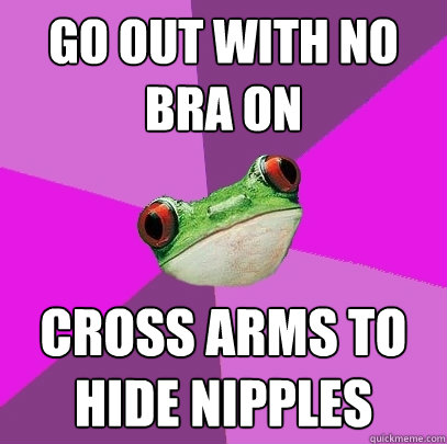 go out with no bra on cross arms to hide nipples - go out with no bra on cross arms to hide nipples  Foul Bachelorette Frog