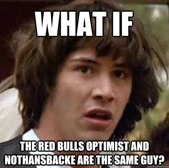 What if  The red bulls optimist and NotHansBacke are the same guy?  conspiracy keanu