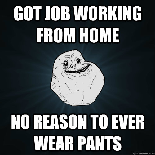 Got job working from home No reason to ever wear pants  Forever Alone