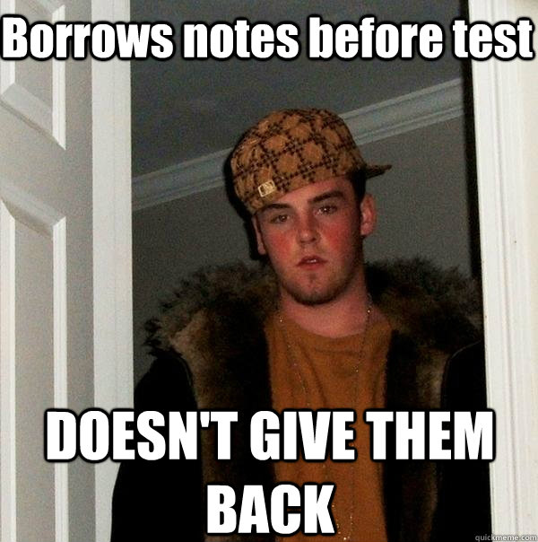 Borrows notes before test DOESN'T GIVE THEM BACK - Borrows notes before test DOESN'T GIVE THEM BACK  Scumbag Steve