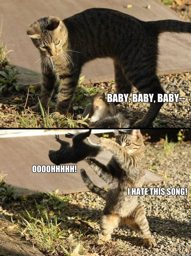 baby, baby, baby-- oooohhhhh! i hate this song!  Annoying Squirrel