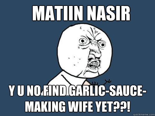 Matiin Nasir y u no find garlic-sauce-making wife yet??!  Y U No