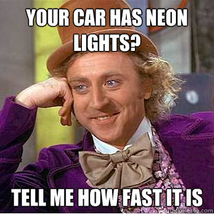 Your car has neon lights? Tell me how fast it is  Condescending Wonka