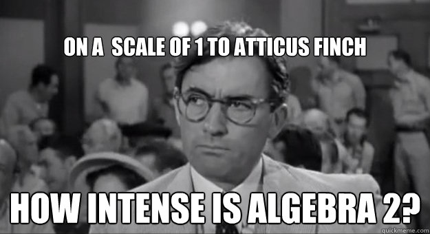 
On a  scale of 1 to Atticus Finch How intense is algebra 2? - 
On a  scale of 1 to Atticus Finch How intense is algebra 2?  Atty 3