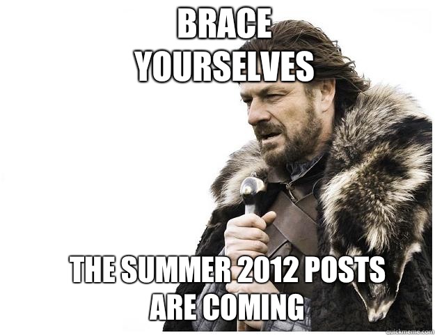 Brace yourselves The summer 2012 posts are coming  Imminent Ned