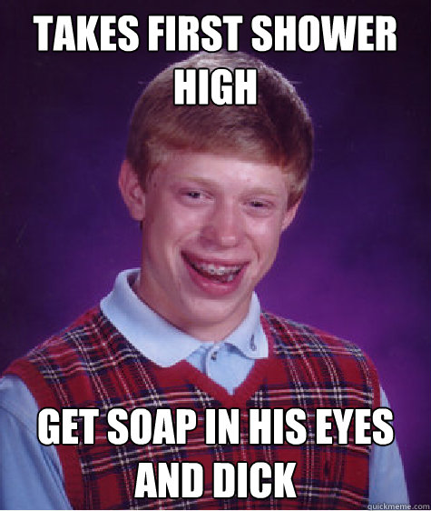 Takes first shower high Get Soap in his eyes and dick  Bad Luck Brian