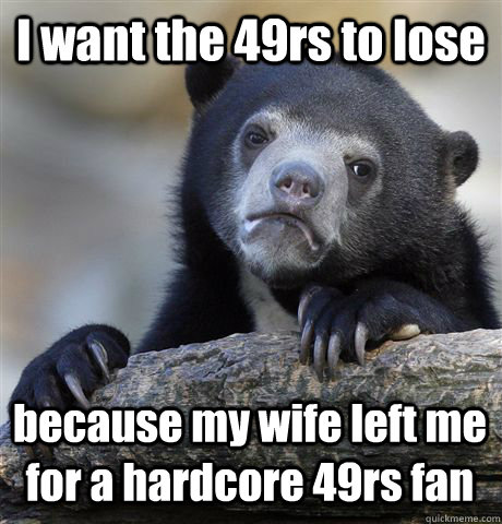 I want the 49rs to lose because my wife left me for a hardcore 49rs fan - I want the 49rs to lose because my wife left me for a hardcore 49rs fan  Confession Bear