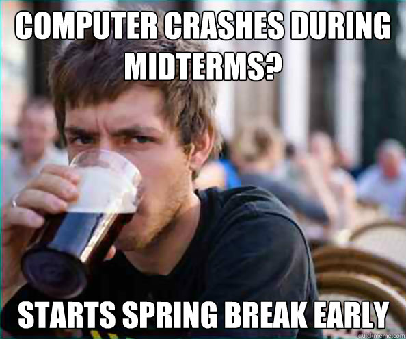 computer crashes during midterms? starts spring break early
  Lazy College Senior