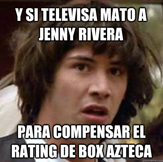 Y si televisa mato a Jenny Rivera para compensar el rating de box azteca  conspiracy keanu