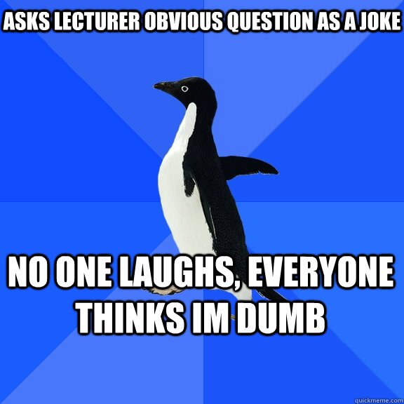 Asks lecturer obvious question as a joke no one laughs, everyone thinks im dumb - Asks lecturer obvious question as a joke no one laughs, everyone thinks im dumb  Socially Awkward Penguin