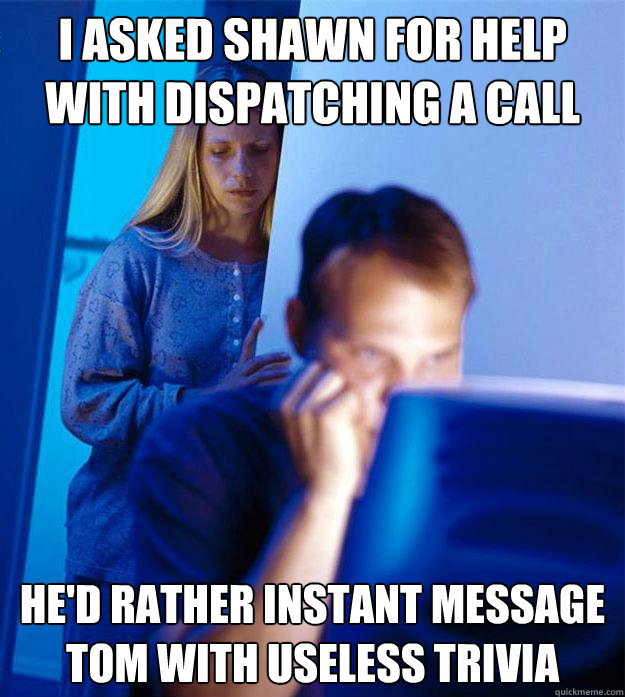 I asked Shawn for help with dispatching a call He'd rather Instant Message Tom with useless trivia - I asked Shawn for help with dispatching a call He'd rather Instant Message Tom with useless trivia  Redditors Wife