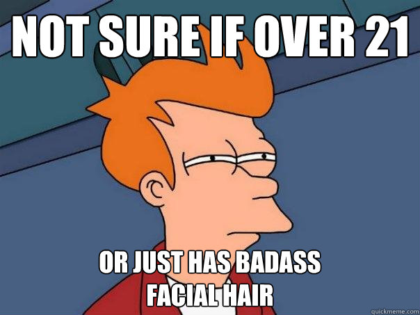 not sure if over 21 or just has badass
facial hair  Futurama Fry