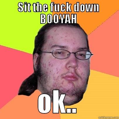 SIT THE FUCK DOWN BOOYAH OK.. Butthurt Dweller