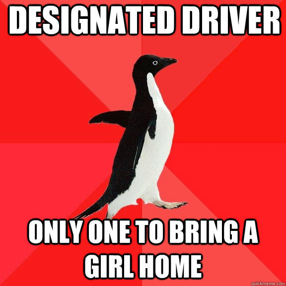 Designated driver Only one to bring a girl home  