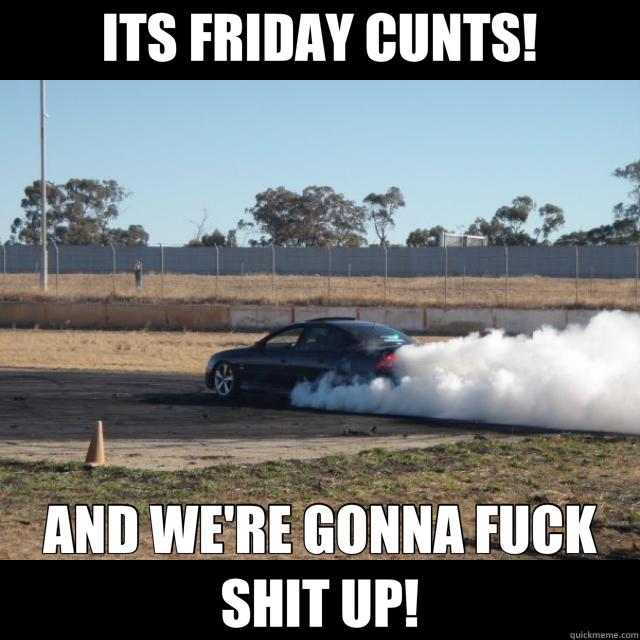 ITS FRIDAY CUNTS! AND WE'RE GONNA FUCK SHIT UP! - ITS FRIDAY CUNTS! AND WE'RE GONNA FUCK SHIT UP!  Misc