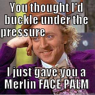 YOU THOUGHT I'D BUCKLE UNDER THE PRESSURE                                                                I JUST GAVE YOU A MERLIN FACE PALM Condescending Wonka