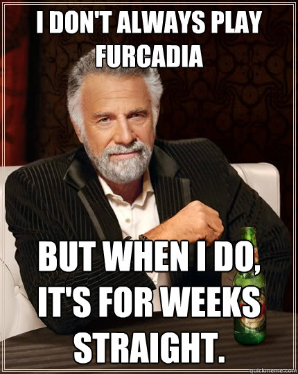 I DON'T ALWAYS PLAY FURCADIA BUT WHEN I DO, IT'S FOR WEEKS STRAIGHT. - I DON'T ALWAYS PLAY FURCADIA BUT WHEN I DO, IT'S FOR WEEKS STRAIGHT.  The Most Interesting Man In The World