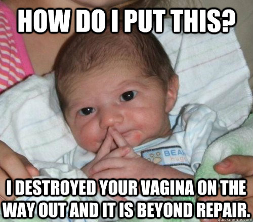 How do i put this? I destroyed your vagina on the way out and it is beyond repair.   How do i put this Baby