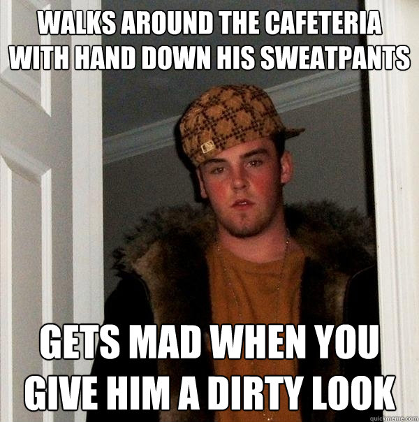 Walks around the cafeteria with hand down his sweatpants gets mad when you give him a dirty look  Scumbag Steve